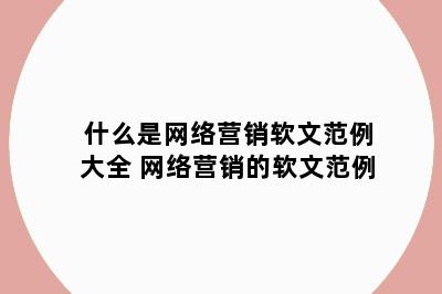 什么是网络营销软文范例大全 网络营销的软文范例